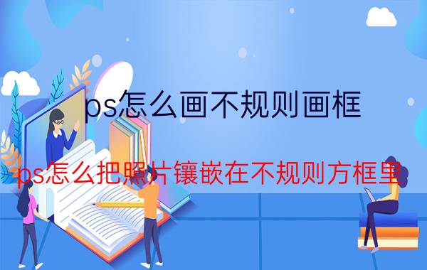 ps怎么画不规则画框 ps怎么把照片镶嵌在不规则方框里？